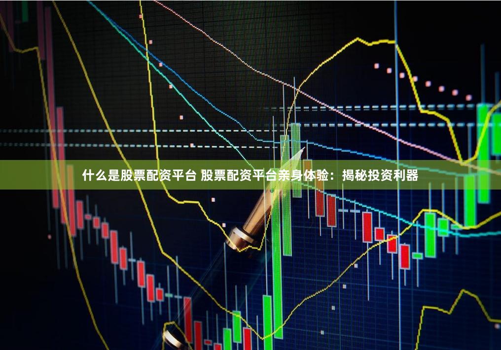 什么是股票配资平台 股票配资平台亲身体验：揭秘投资利器
