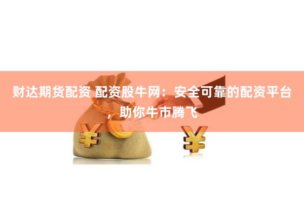 财达期货配资 配资股牛网：安全可靠的配资平台，助你牛市腾飞