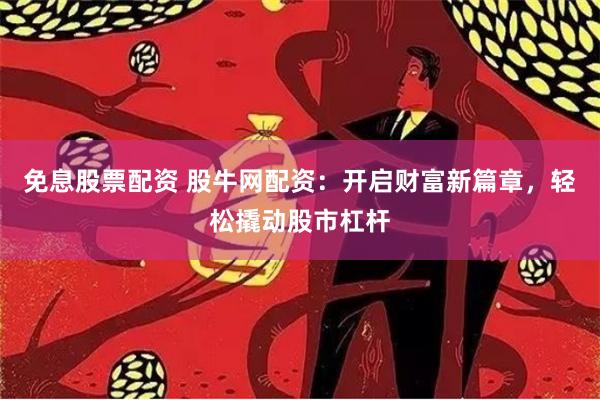 免息股票配资 股牛网配资：开启财富新篇章，轻松撬动股市杠杆