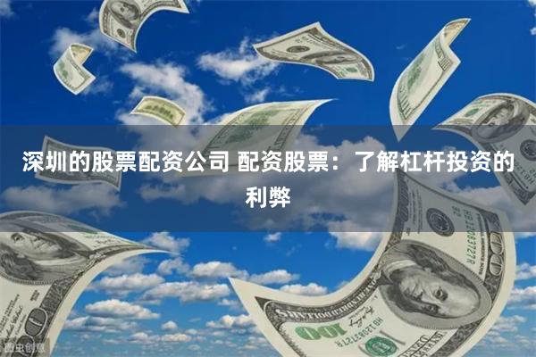 深圳的股票配资公司 配资股票：了解杠杆投资的利弊