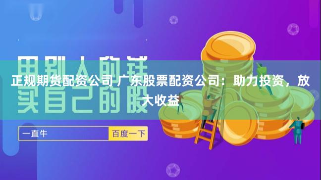 正规期货配资公司 广东股票配资公司：助力投资，放大收益
