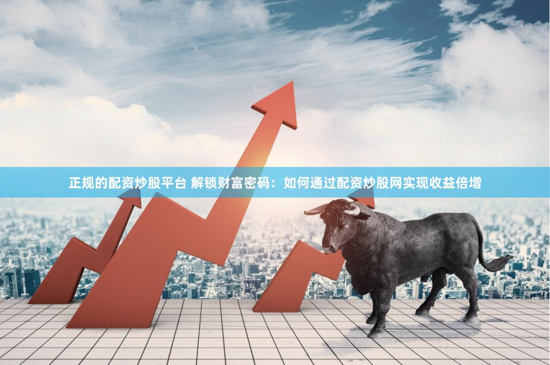 正规的配资炒股平台 解锁财富密码：如何通过配资炒股网实现收益倍增