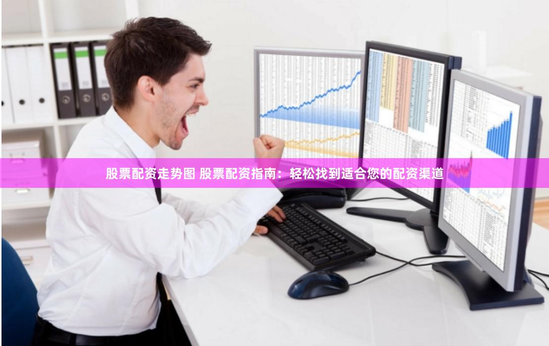 股票配资走势图 股票配资指南：轻松找到适合您的配资渠道