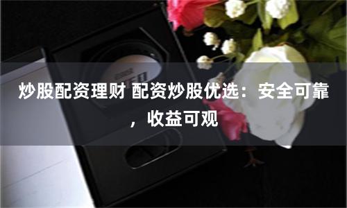 炒股配资理财 配资炒股优选：安全可靠，收益可观
