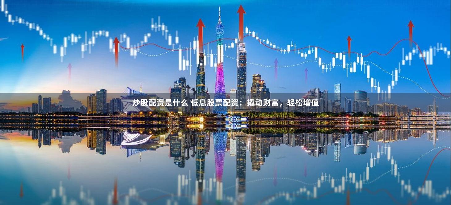炒股配资是什么 低息股票配资：撬动财富，轻松增值