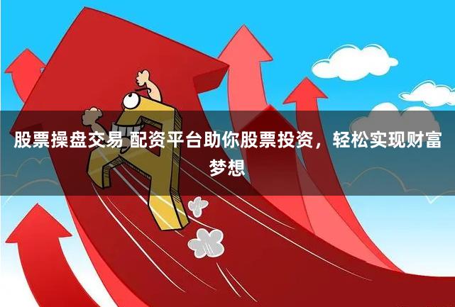 股票操盘交易 配资平台助你股票投资，轻松实现财富梦想