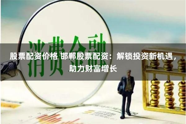 股票配资价格 邯郸股票配资：解锁投资新机遇，助力财富增长