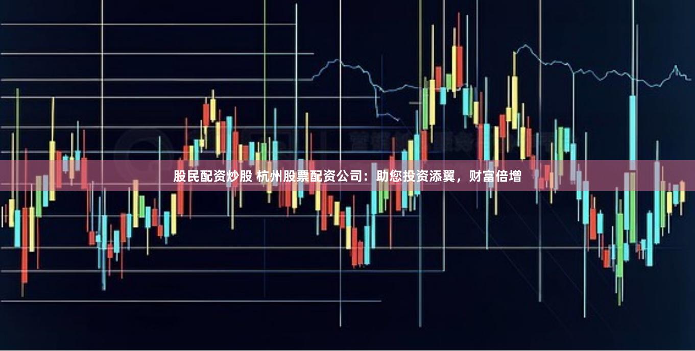 股民配资炒股 杭州股票配资公司：助您投资添翼，财富倍增
