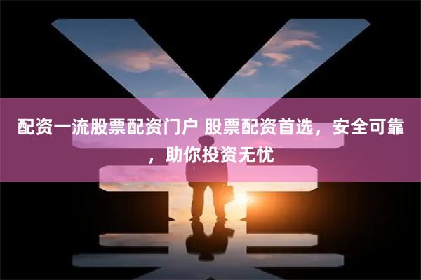 配资一流股票配资门户 股票配资首选，安全可靠，助你投资无忧