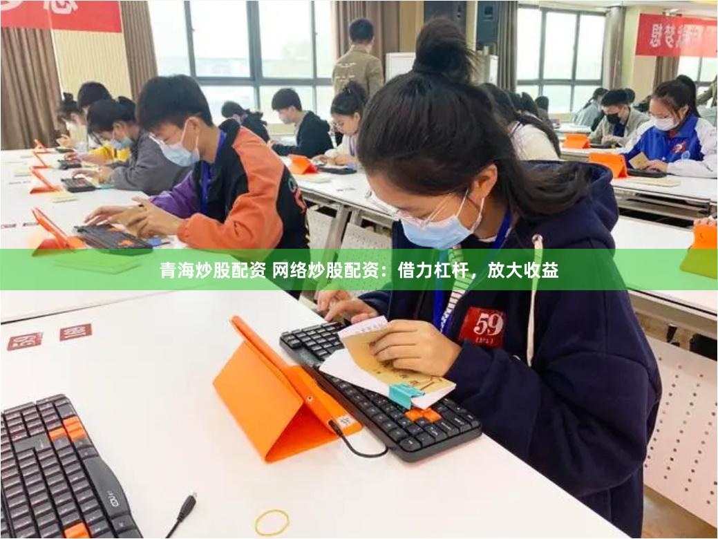 青海炒股配资 网络炒股配资：借力杠杆，放大收益