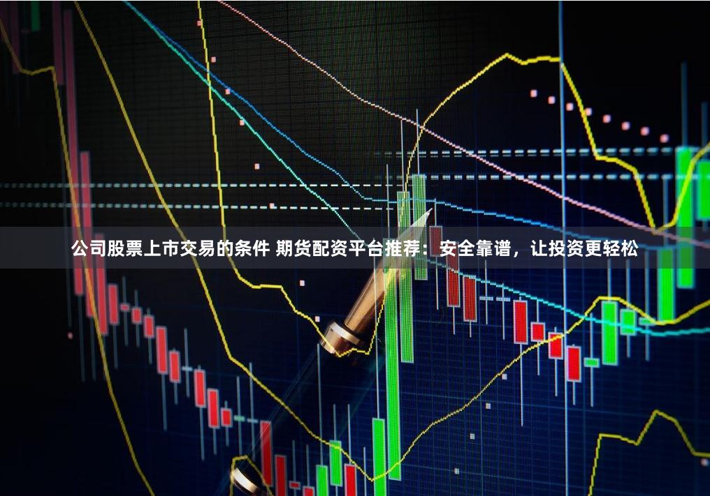 公司股票上市交易的条件 期货配资平台推荐:安全靠谱,让投资更轻松