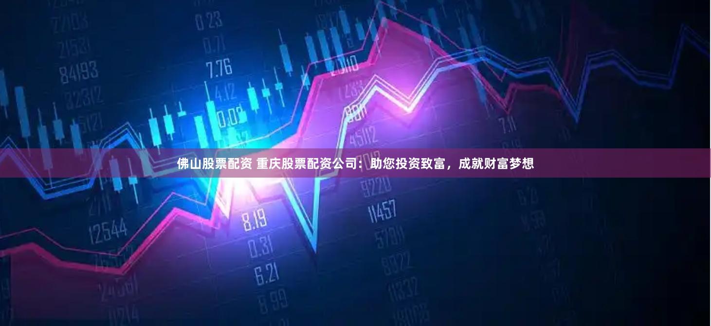 佛山股票配资 重庆股票配资公司：助您投资致富，成就财富梦想