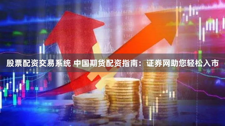 股票配资交易系统 中国期货配资指南：证券网助您轻松入市
