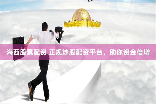海西股票配资 正规炒股配资平台，助你资金倍增