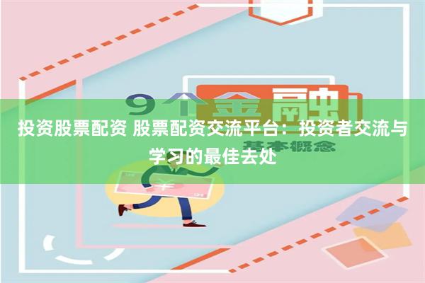 投资股票配资 股票配资交流平台：投资者交流与学习的最佳去处