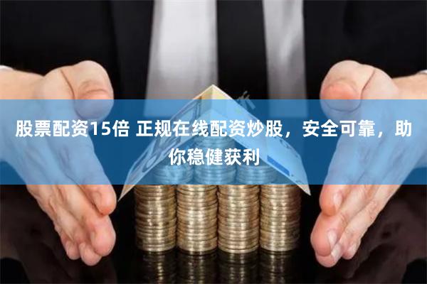 股票配资15倍 正规在线配资炒股，安全可靠，助你稳健获利