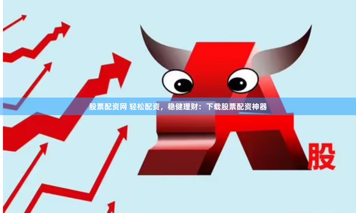 股票配资网 轻松配资，稳健理财：下载股票配资神器