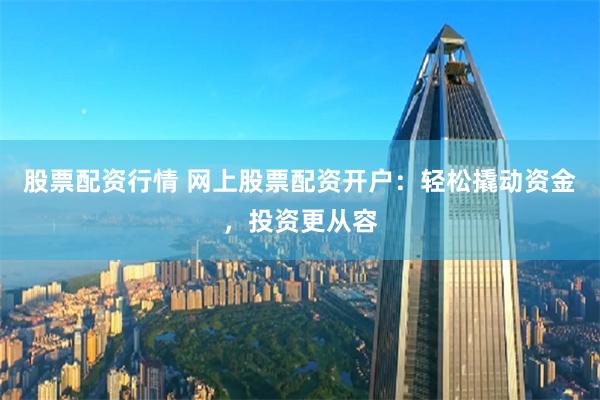 股票配资行情 网上股票配资开户：轻松撬动资金，投资更从容