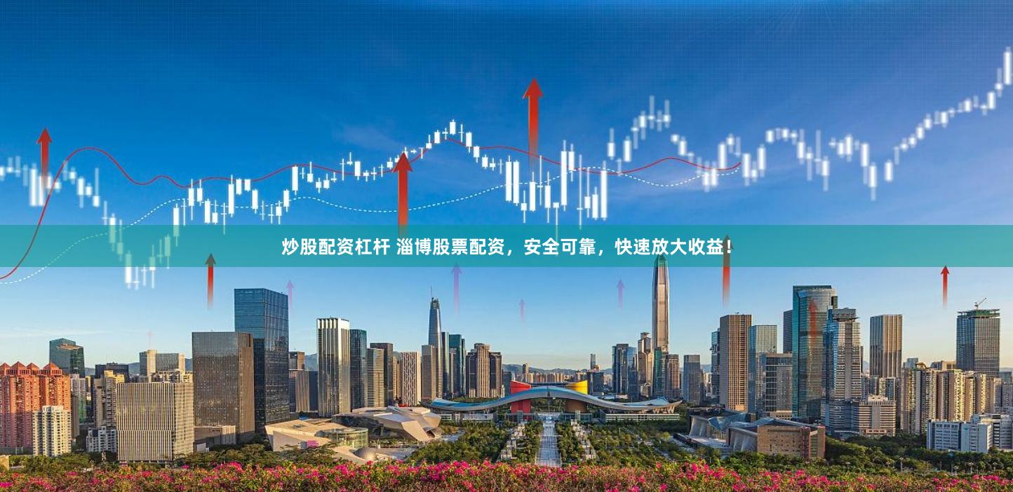 炒股配资杠杆 淄博股票配资，安全可靠，快速放大收益！
