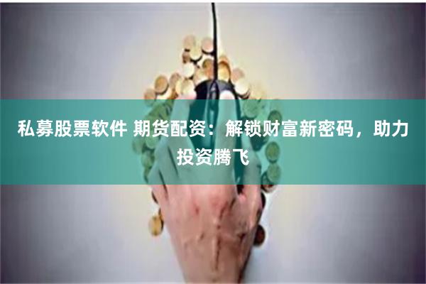 私募股票软件 期货配资：解锁财富新密码，助力投资腾飞