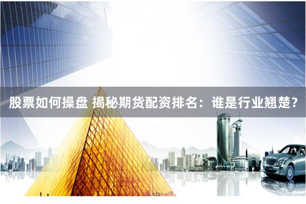 股票如何操盘 揭秘期货配资排名：谁是行业翘楚？