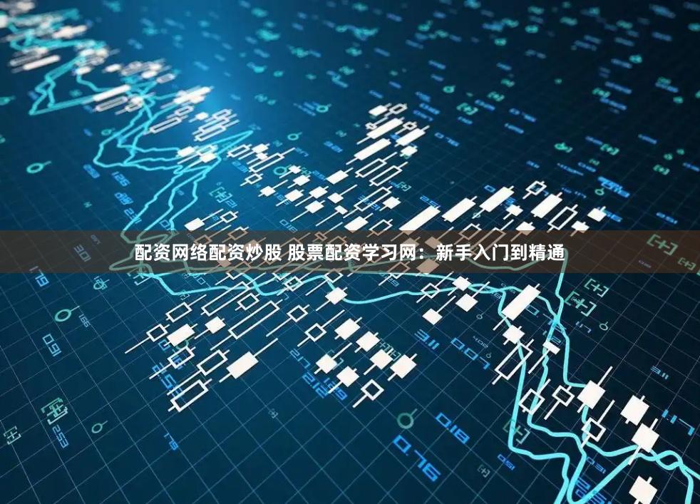 配资网络配资炒股 股票配资学习网：新手入门到精通