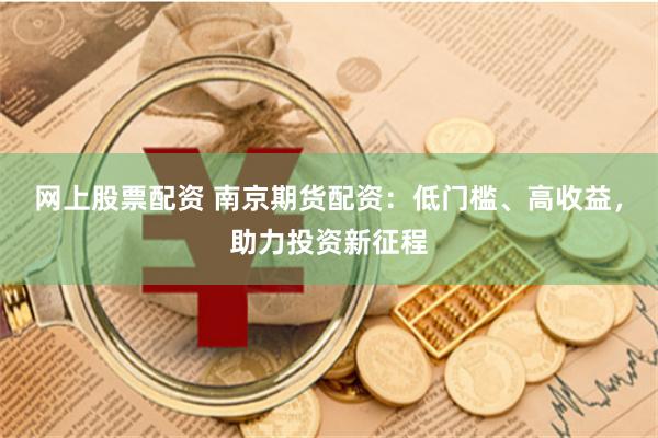 网上股票配资 南京期货配资：低门槛、高收益，助力投资新征程