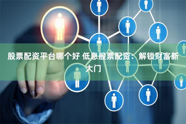 股票配资平台哪个好 低息股票配资：解锁财富新大门