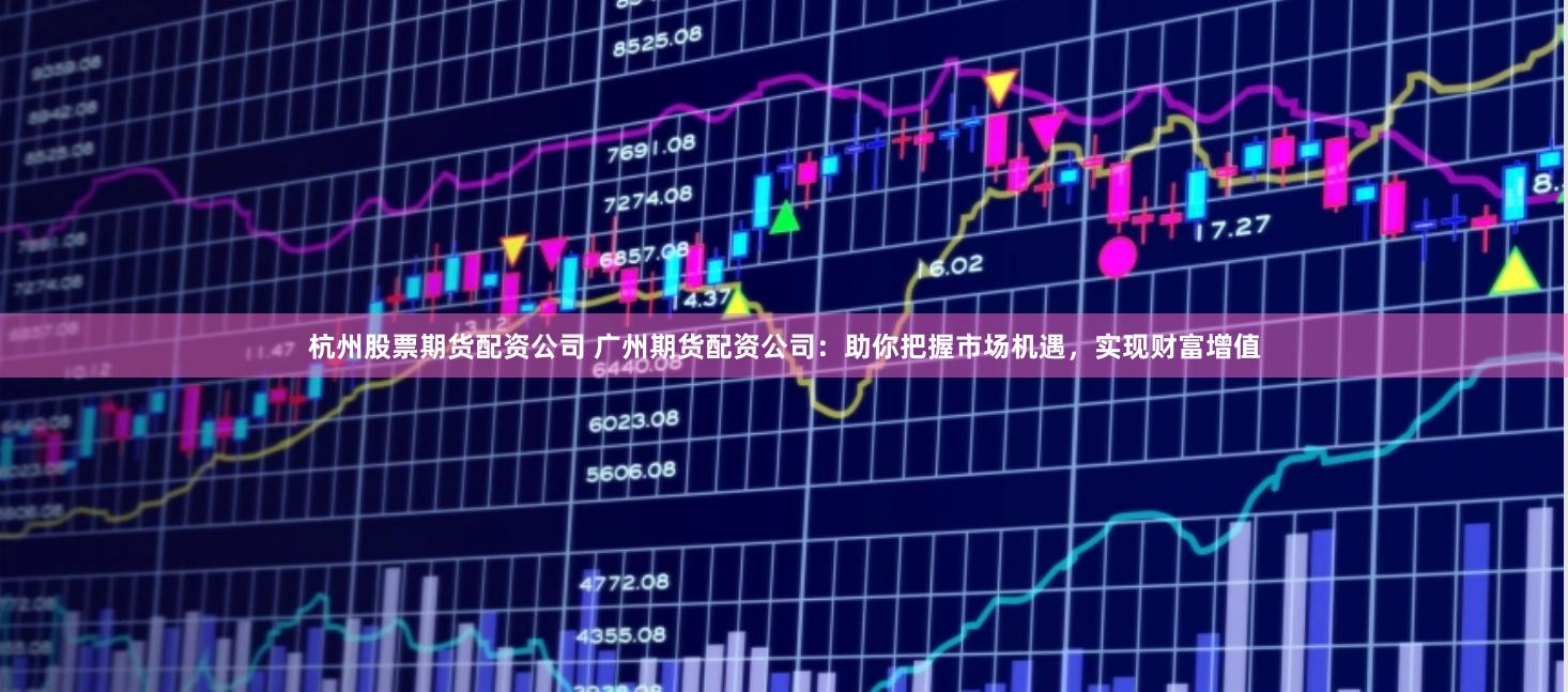 杭州股票期货配资公司 广州期货配资公司:助你把握市场机遇,实现财富增值