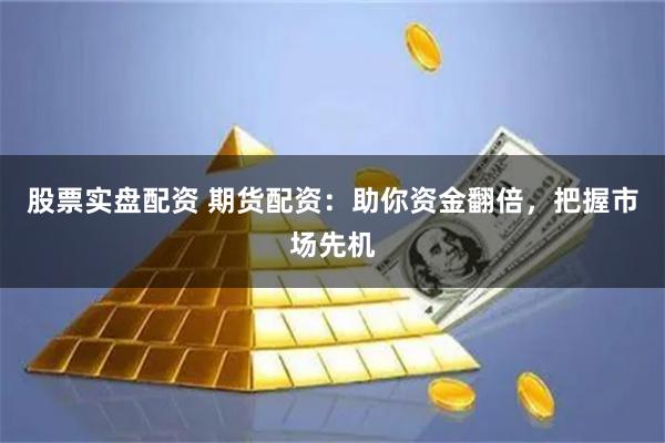 股票实盘配资 期货配资：助你资金翻倍，把握市场先机