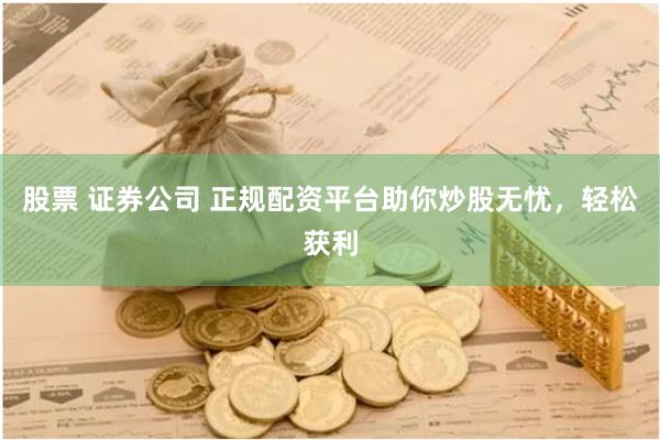 股票 证券公司 正规配资平台助你炒股无忧，轻松获利