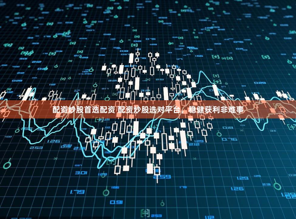 配资炒股首选配资 配资炒股选对平台，稳健获利非难事