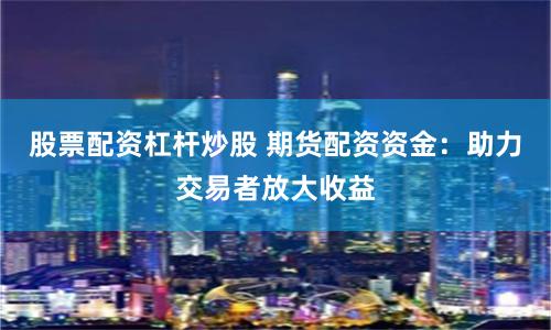 股票配资杠杆炒股 期货配资资金:助力交易者放大收益