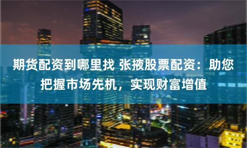 期货配资到哪里找 张掖股票配资：助您把握市场先机，实现财富增值