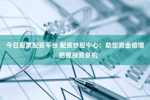 今日股票配资平台 配资炒股中心：助您资金倍增，把握投资良机