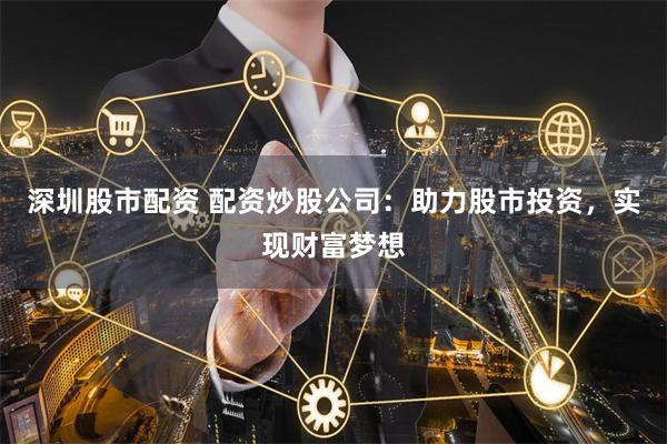 深圳股市配资 配资炒股公司:助力股市投资,实现财富梦想