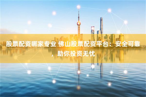 股票配资哪家专业 佛山股票配资平台:安全可靠,助你投资无忧