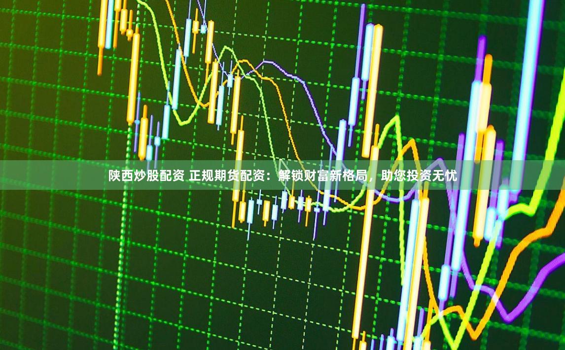 陕西炒股配资 正规期货配资:解锁财富新格局,助您投资无忧