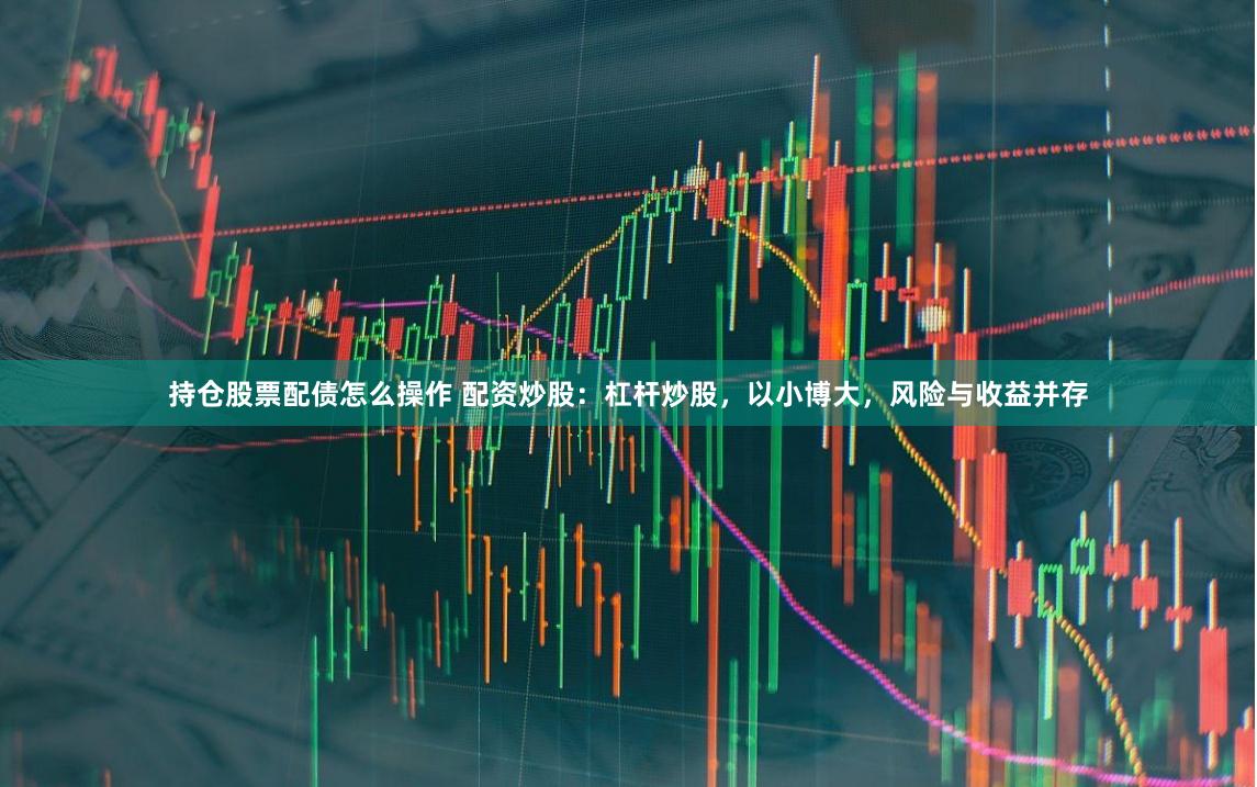 持仓股票配债怎么操作 配资炒股:杠杆炒股,以小博大,风险与收益并存