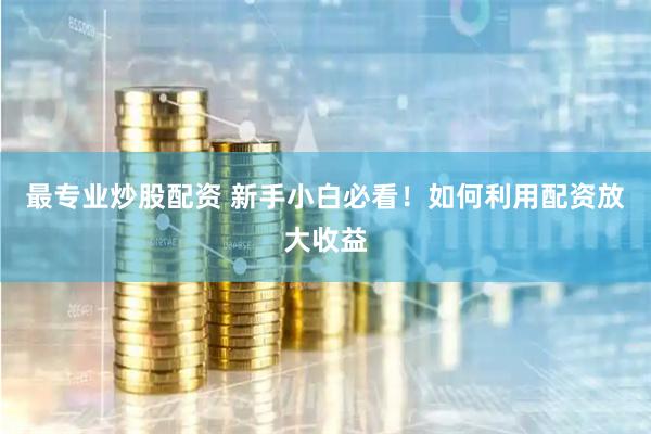 最专业炒股配资 新手小白必看！如何利用配资放大收益