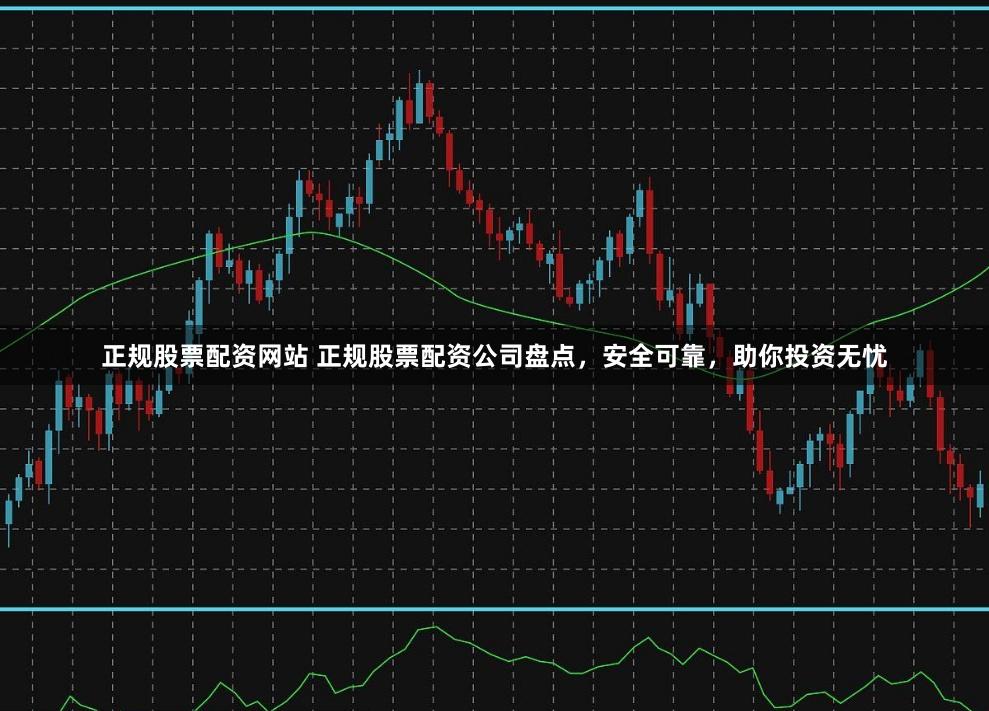 正规股票配资网站 正规股票配资公司盘点，安全可靠，助你投资无忧
