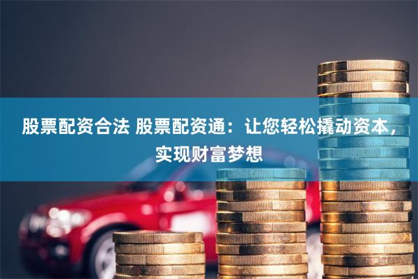 股票配资合法 股票配资通：让您轻松撬动资本，实现财富梦想