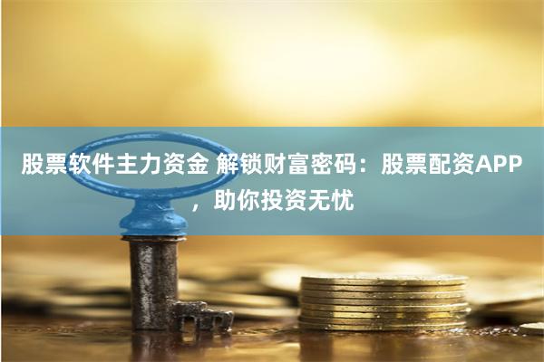 股票软件主力资金 解锁财富密码:股票配资APP,助你投资无忧