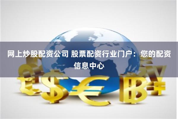 网上炒股配资公司 股票配资行业门户：您的配资信息中心