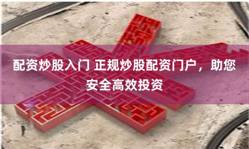 配资炒股入门 正规炒股配资门户,助您安全高效投资
