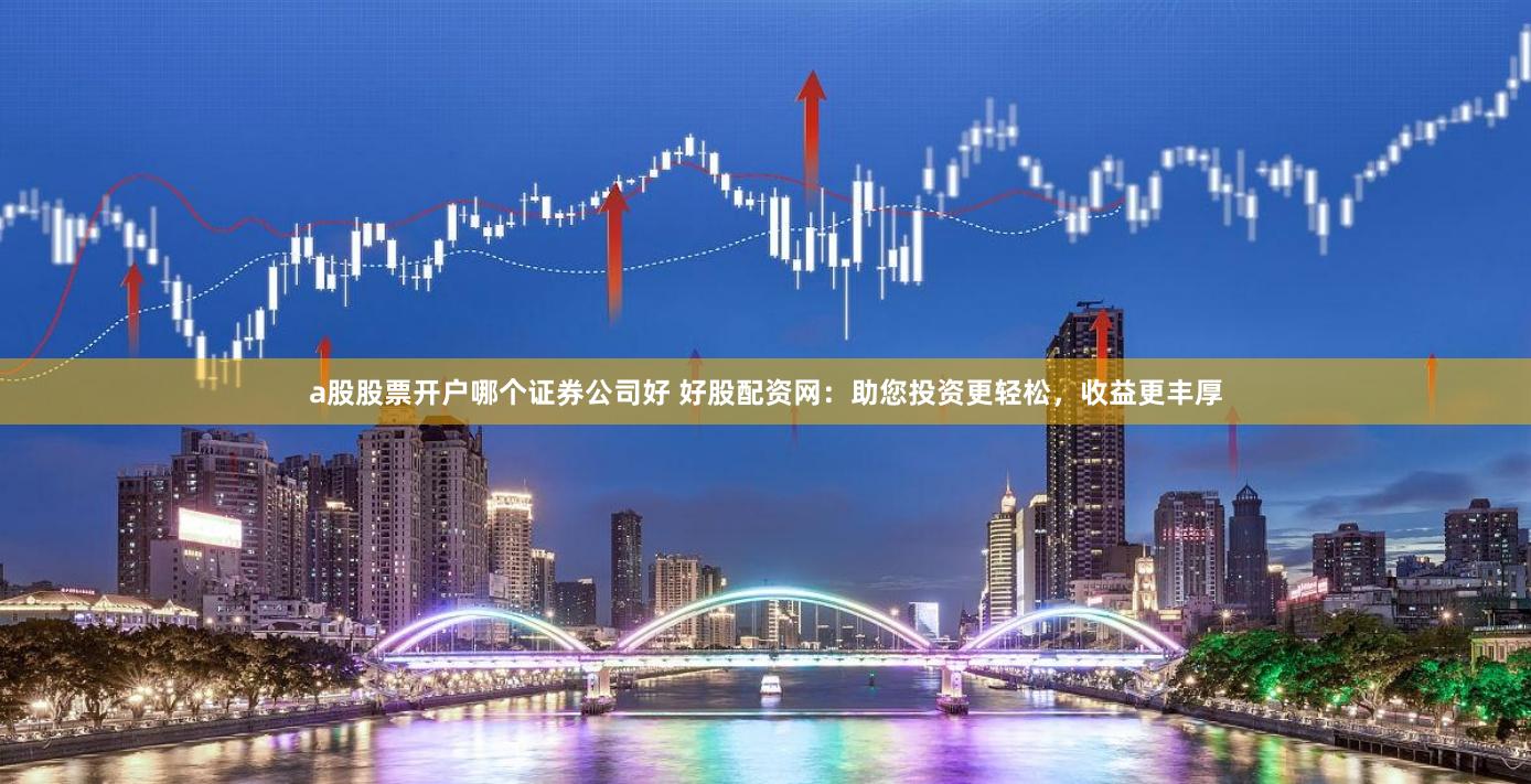 a股股票开户哪个证券公司好 好股配资网：助您投资更轻松，收益更丰厚