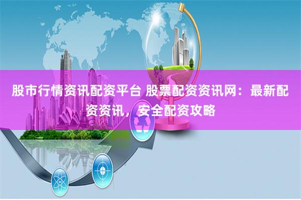 股市行情资讯配资平台 股票配资资讯网：最新配资资讯，安全配资攻略