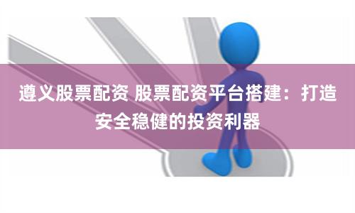 遵义股票配资 股票配资平台搭建：打造安全稳健的投资利器