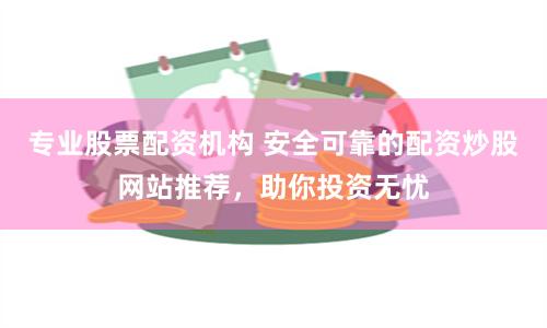 专业股票配资机构 安全可靠的配资炒股网站推荐，助你投资无忧