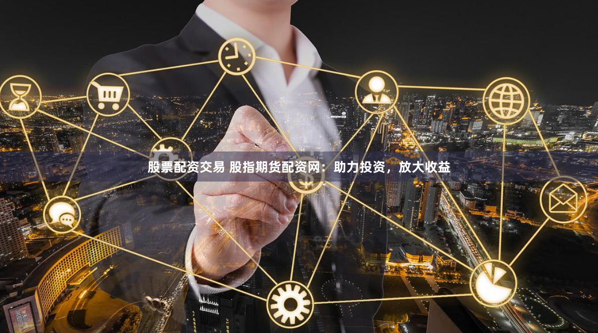 股票配资交易 股指期货配资网：助力投资，放大收益